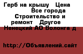 Герб на крышу › Цена ­ 30 000 - Все города Строительство и ремонт » Другое   . Ненецкий АО,Волонга д.